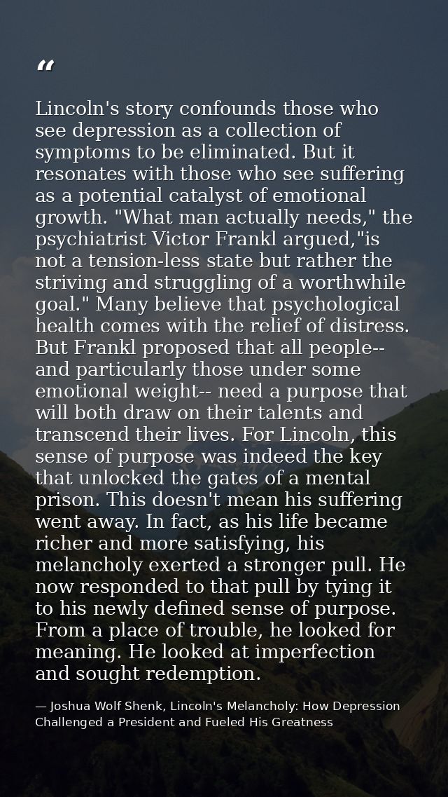 Lincoln's story confounds those who see depression as a collection of symptoms to be eliminated. But it resonates with t — Joshua Wolf Shenk, Lincoln's Melancholy: How Depression Challenged a President and Fueled His Greatness