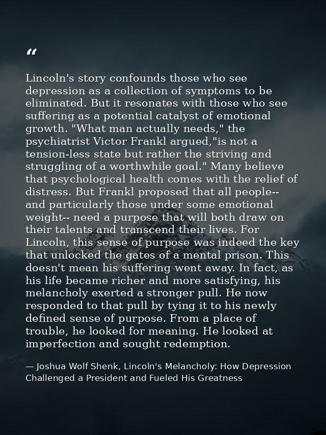 Lincoln's story confounds those who see depression as a collection of symptoms to be eliminated. But it resonates with t — Joshua Wolf Shenk, Lincoln's Melancholy: How Depression Challenged a President and Fueled His Greatness