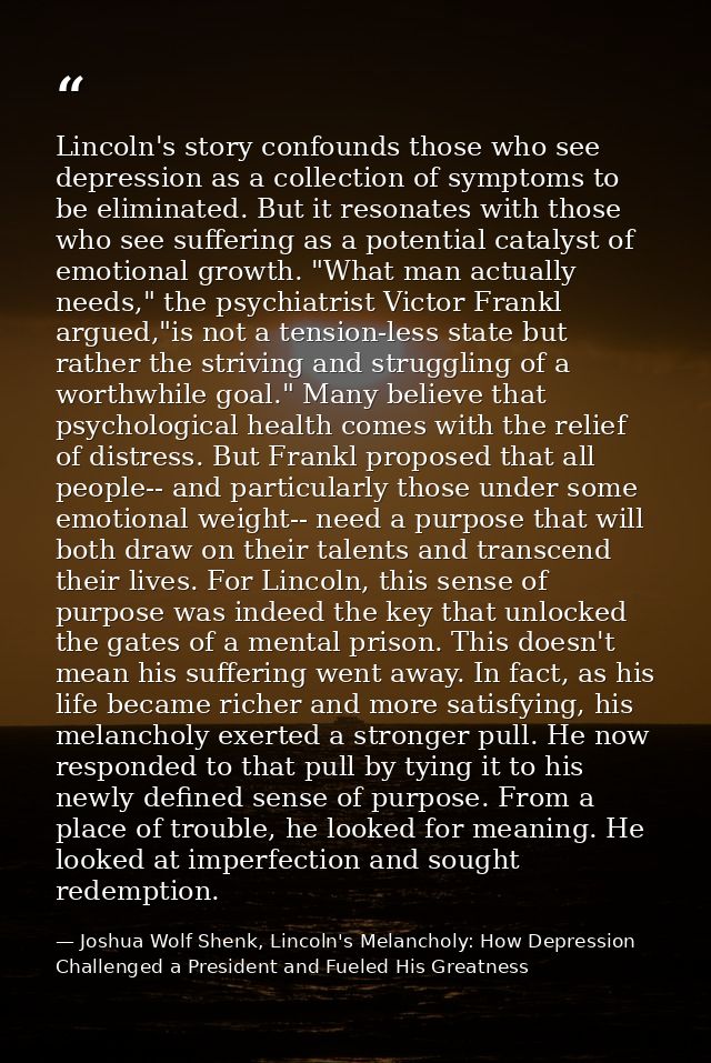 Lincoln's story confounds those who see depression as a collection of symptoms to be eliminated. But it resonates with t — Joshua Wolf Shenk, Lincoln's Melancholy: How Depression Challenged a President and Fueled His Greatness