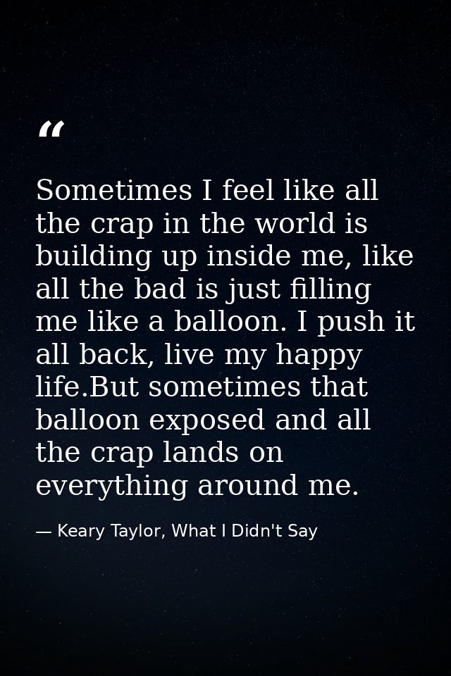 Sometimes I feel like all the crap in the world is building up inside me, like all the bad is just filling me like a bal — Keary Taylor, What I Didn't Say