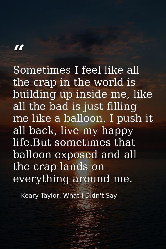 Sometimes I feel like all the crap in the world is building up inside me, like all the bad is just filling me like a bal — Keary Taylor, What I Didn't Say