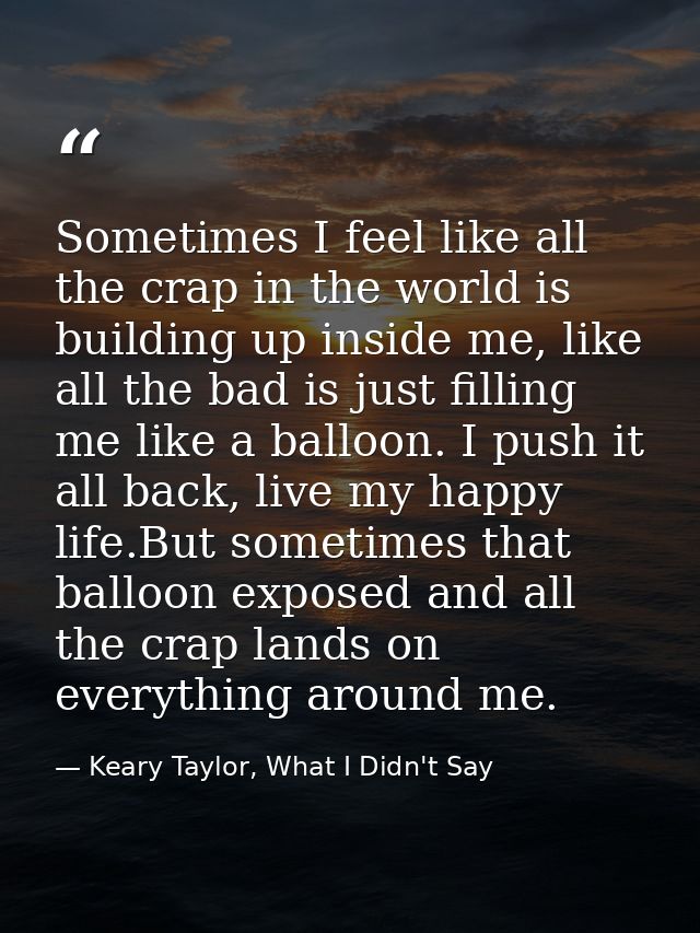 Sometimes I feel like all the crap in the world is building up inside me, like all the bad is just filling me like a bal — Keary Taylor, What I Didn't Say
