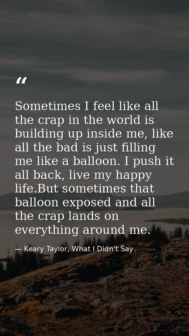 Sometimes I feel like all the crap in the world is building up inside me, like all the bad is just filling me like a bal — Keary Taylor, What I Didn't Say