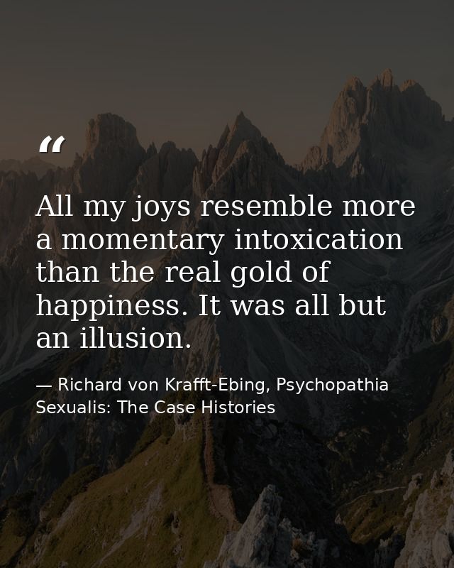 All my joys resemble more a momentary intoxication than the real gold of happiness. It was all but an illusion. — Richard von Krafft-Ebing, Psychopathia Sexualis: The Case Histories