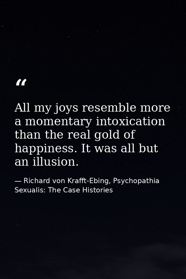 All my joys resemble more a momentary intoxication than the real gold of happiness. It was all but an illusion. — Richard von Krafft-Ebing, Psychopathia Sexualis: The Case Histories