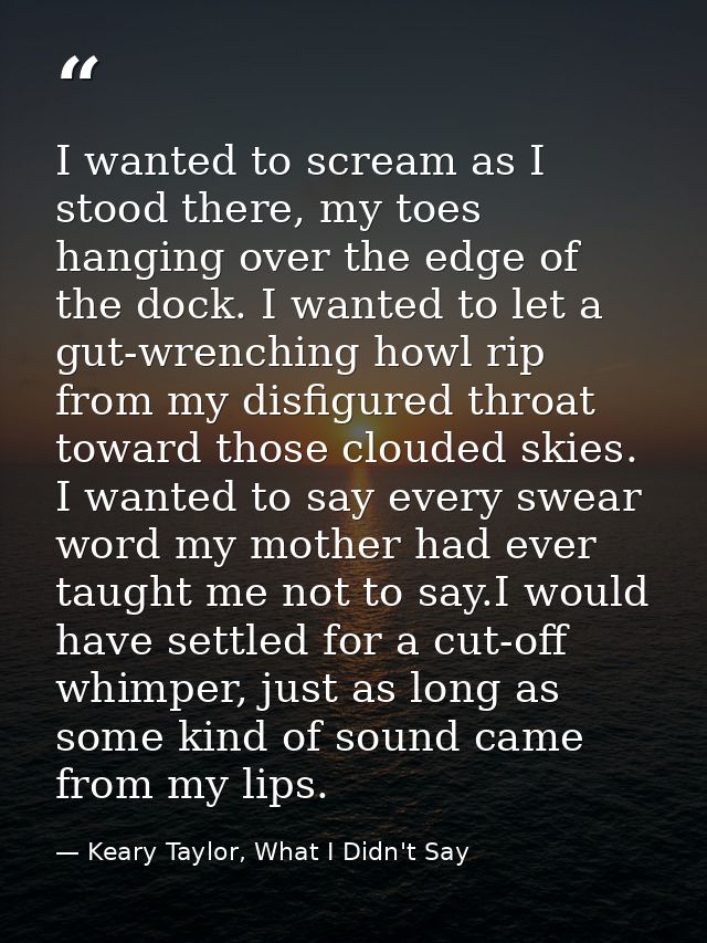 I wanted to scream as I stood there, my toes hanging over the edge of the dock. I wanted to let a gut-wrenching howl rip — Keary Taylor, What I Didn't Say