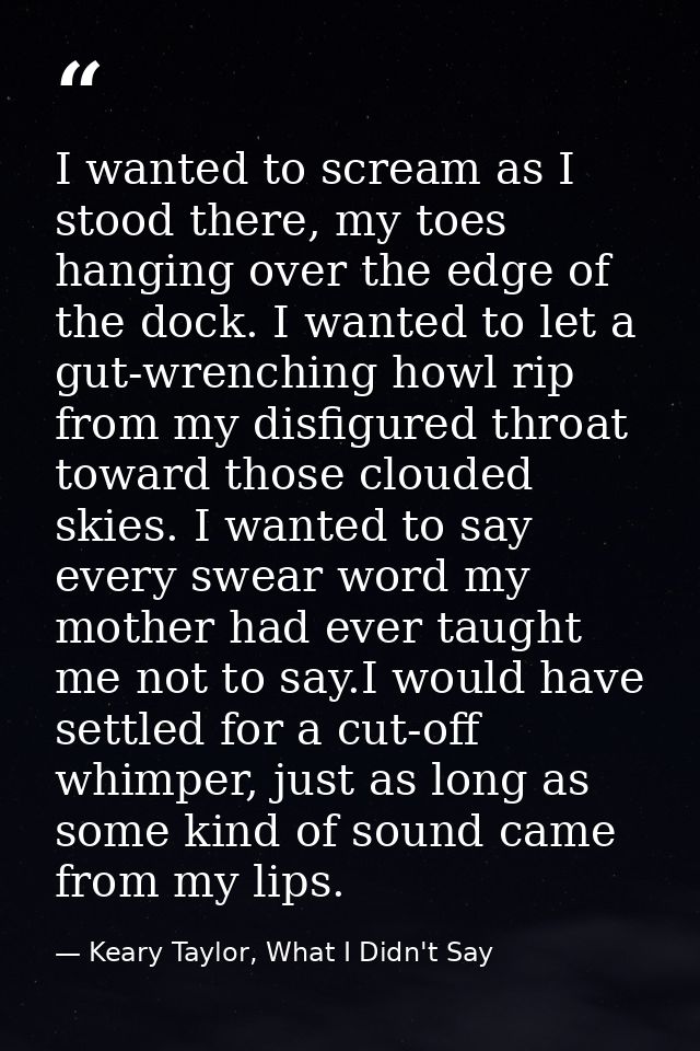 I wanted to scream as I stood there, my toes hanging over the edge of the dock. I wanted to let a gut-wrenching howl rip — Keary Taylor, What I Didn't Say
