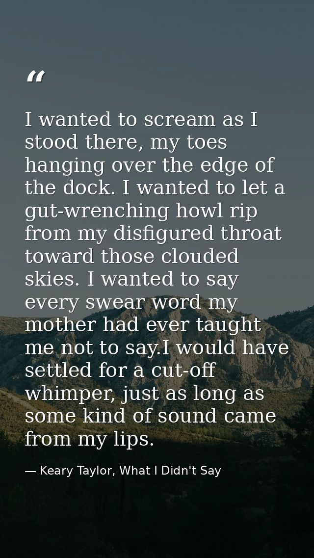 I wanted to scream as I stood there, my toes hanging over the edge of the dock. I wanted to let a gut-wrenching howl rip — Keary Taylor, What I Didn't Say