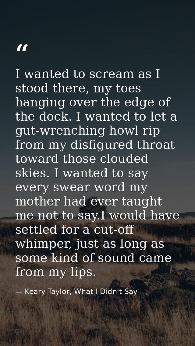 I wanted to scream as I stood there, my toes hanging over the edge of the dock. I wanted to let a gut-wrenching howl rip — Keary Taylor, What I Didn't Say