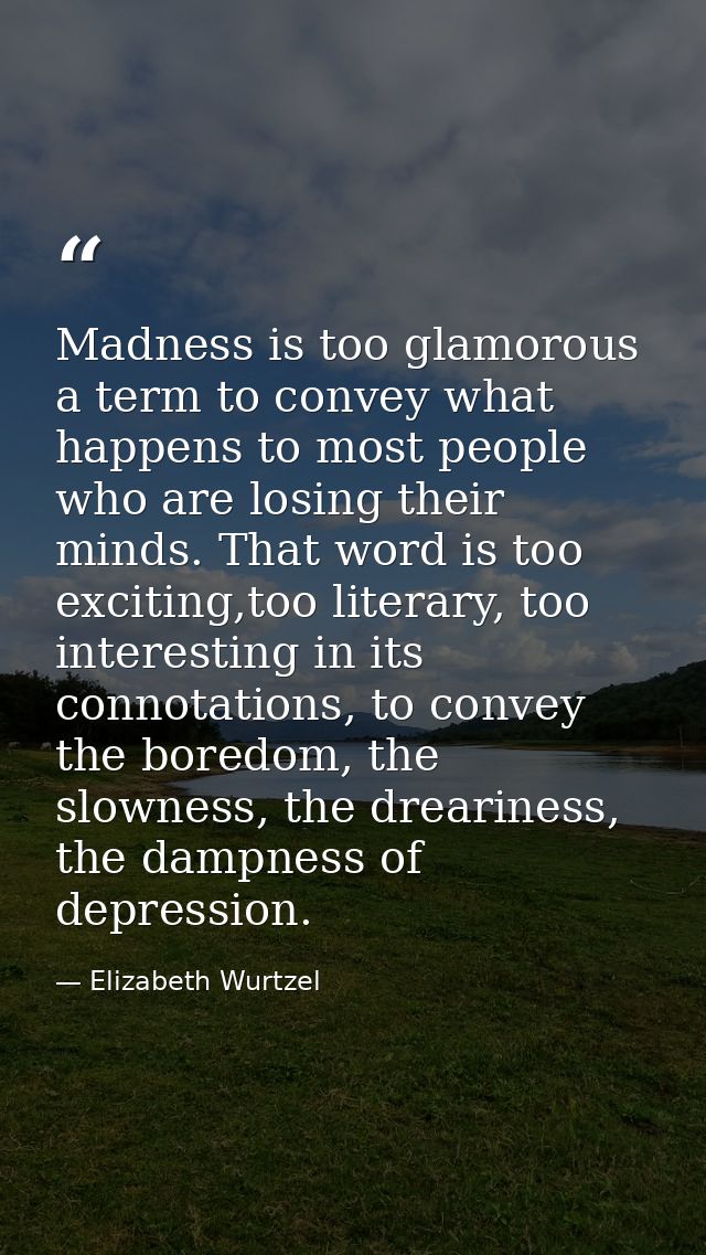 Madness is too glamorous a term to convey what happens to most people who are losing their minds. That word is too excit — Elizabeth Wurtzel