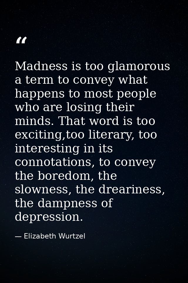 Madness is too glamorous a term to convey what happens to most people who are losing their minds. That word is too excit — Elizabeth Wurtzel