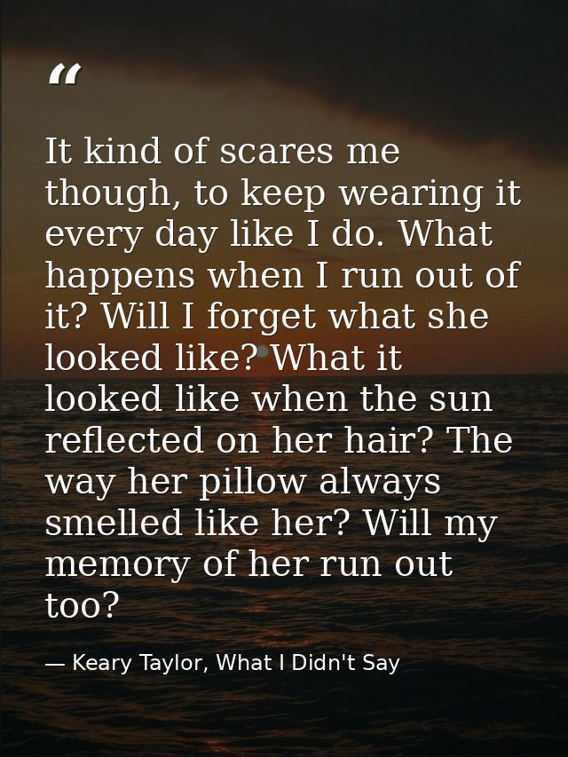 It kind of scares me though, to keep wearing it every day like I do. What happens when I run out of it? Will I forget wh — Keary Taylor, What I Didn't Say