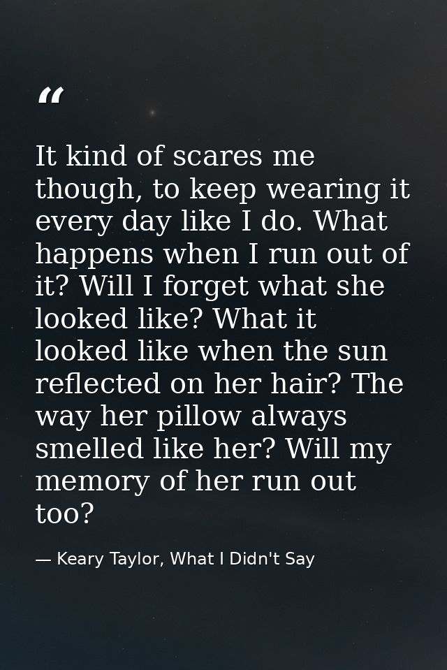 It kind of scares me though, to keep wearing it every day like I do. What happens when I run out of it? Will I forget wh — Keary Taylor, What I Didn't Say
