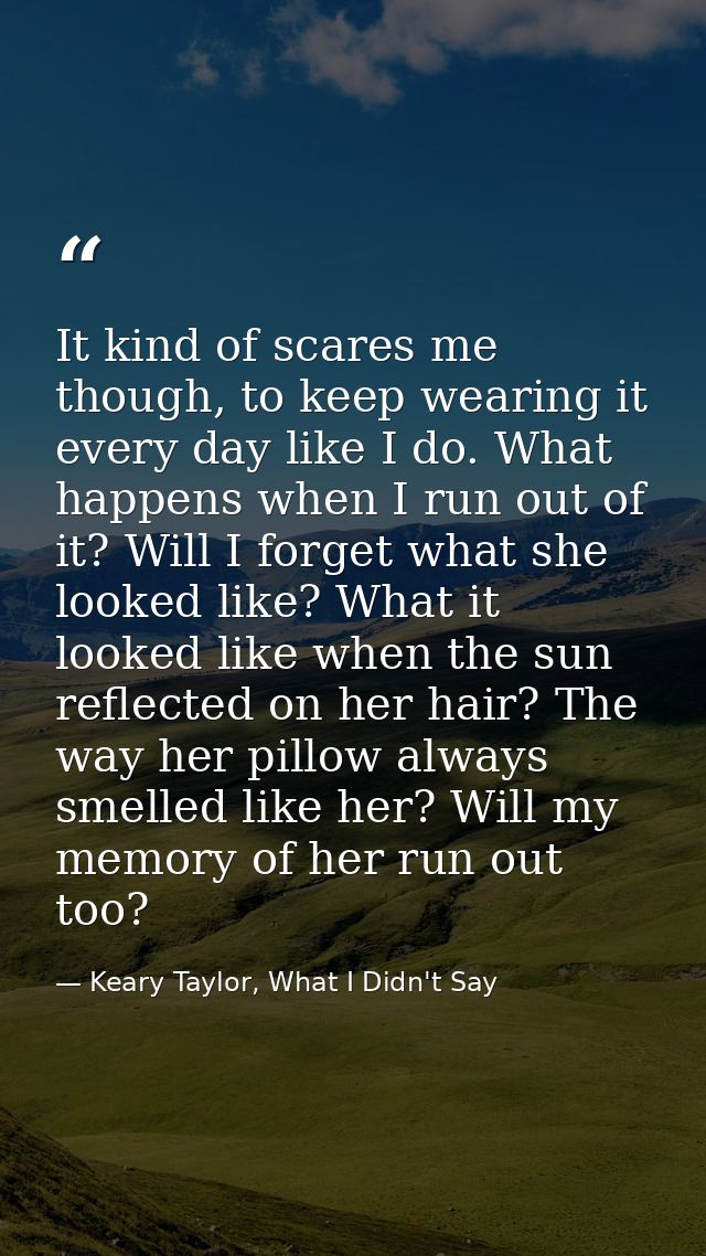 It kind of scares me though, to keep wearing it every day like I do. What happens when I run out of it? Will I forget wh — Keary Taylor, What I Didn't Say