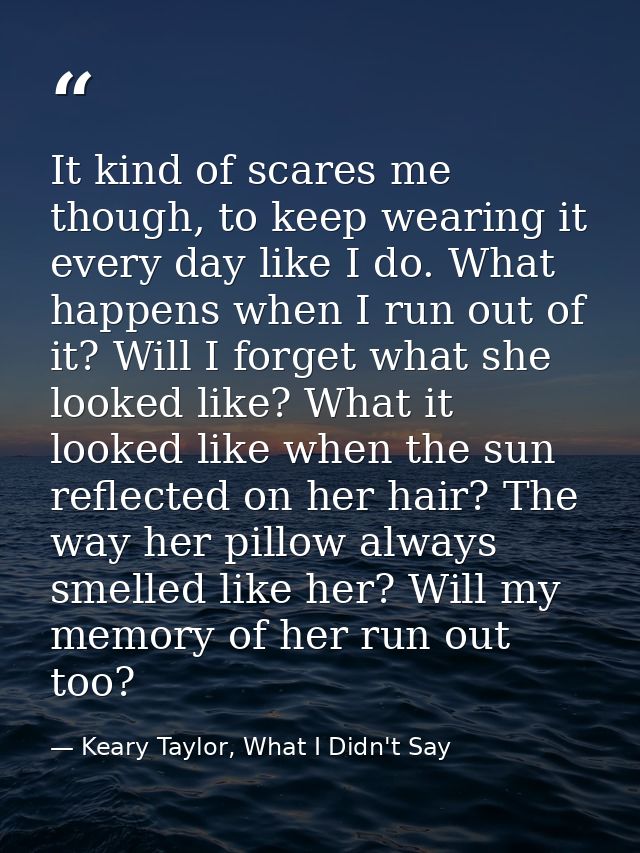 It kind of scares me though, to keep wearing it every day like I do. What happens when I run out of it? Will I forget wh — Keary Taylor, What I Didn't Say
