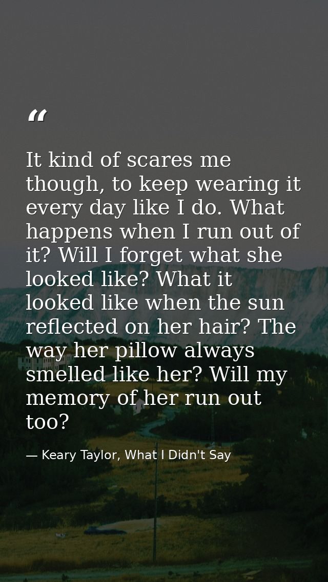 It kind of scares me though, to keep wearing it every day like I do. What happens when I run out of it? Will I forget wh — Keary Taylor, What I Didn't Say