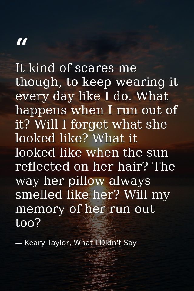 It kind of scares me though, to keep wearing it every day like I do. What happens when I run out of it? Will I forget wh — Keary Taylor, What I Didn't Say