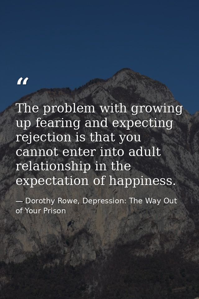 The problem with growing up fearing and expecting rejection is that you cannot enter into adult relationship in the expe — Dorothy Rowe, Depression: The Way Out of Your Prison