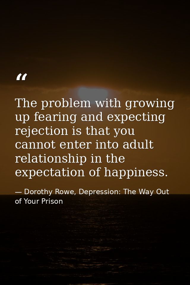 The problem with growing up fearing and expecting rejection is that you cannot enter into adult relationship in the expe — Dorothy Rowe, Depression: The Way Out of Your Prison