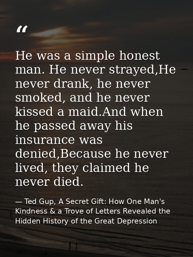 He was a simple honest man. He never strayed,He never drank, he never smoked, and he never kissed a maid.And when he pas — Ted Gup, A Secret Gift: How One Man's Kindness & a Trove of Letters Revealed the Hidden History of the Great Depression