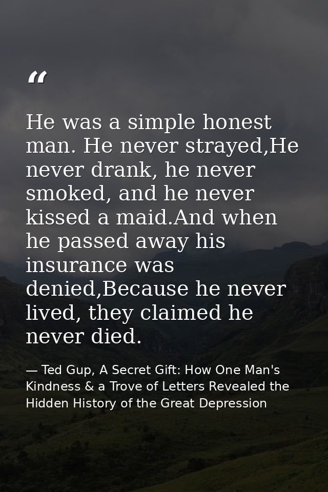 He was a simple honest man. He never strayed,He never drank, he never smoked, and he never kissed a maid.And when he pas — Ted Gup, A Secret Gift: How One Man's Kindness & a Trove of Letters Revealed the Hidden History of the Great Depression