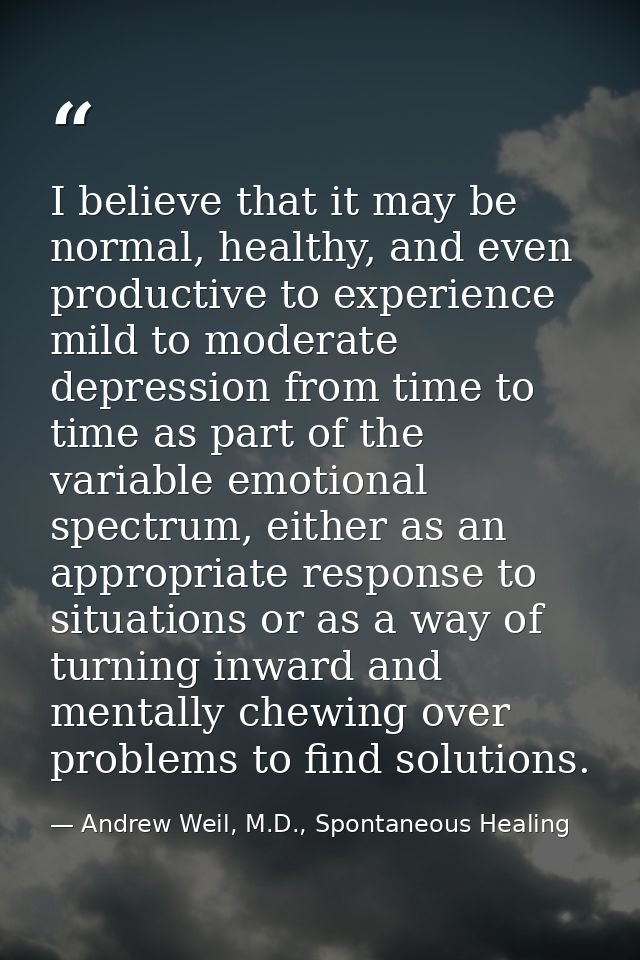 I believe that it may be normal, healthy, and even productive to experience mild to moderate depression from time to tim — Andrew Weil, M.D., Spontaneous Healing
