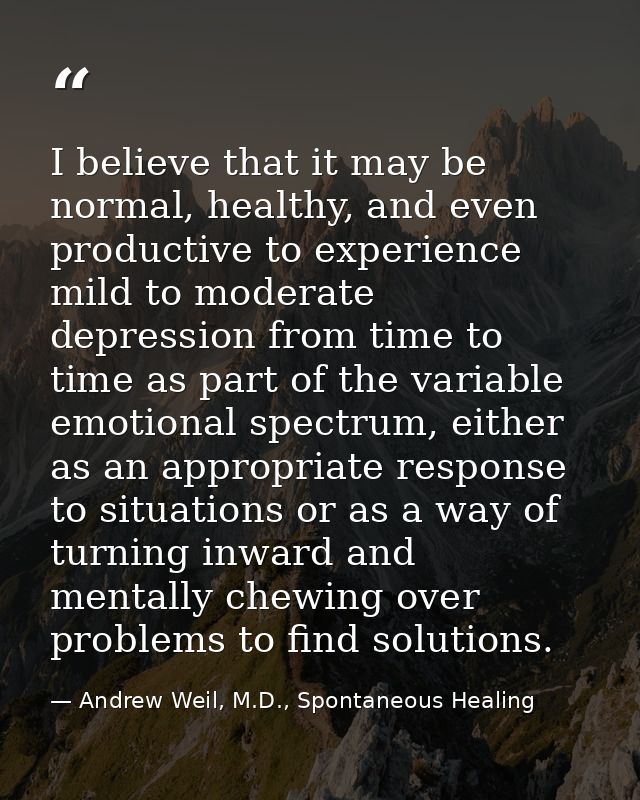 I believe that it may be normal, healthy, and even productive to experience mild to moderate depression from time to tim — Andrew Weil, M.D., Spontaneous Healing