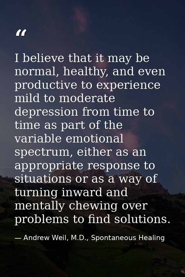 I believe that it may be normal, healthy, and even productive to experience mild to moderate depression from time to tim — Andrew Weil, M.D., Spontaneous Healing