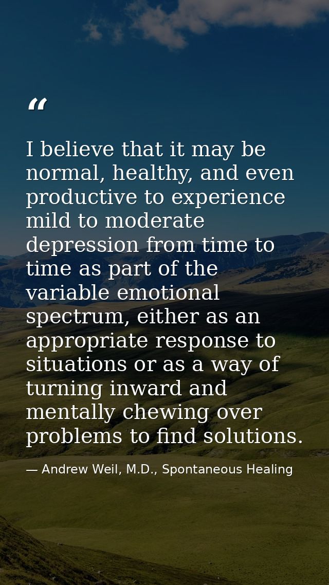 I believe that it may be normal, healthy, and even productive to experience mild to moderate depression from time to tim — Andrew Weil, M.D., Spontaneous Healing