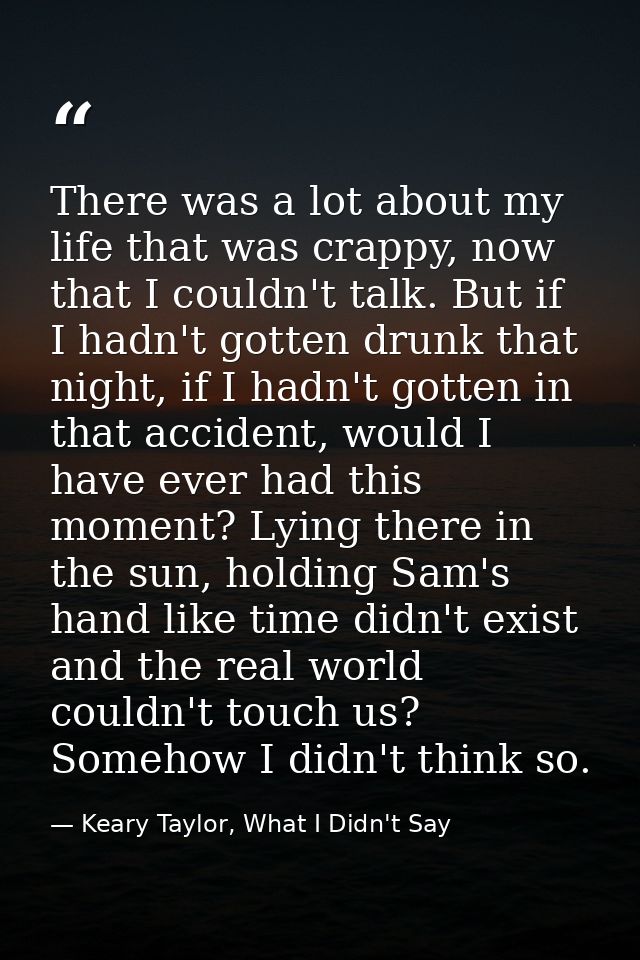 There was a lot about my life that was crappy, now that I couldn't talk. But if I hadn't gotten drunk that night, if I h — Keary Taylor, What I Didn't Say