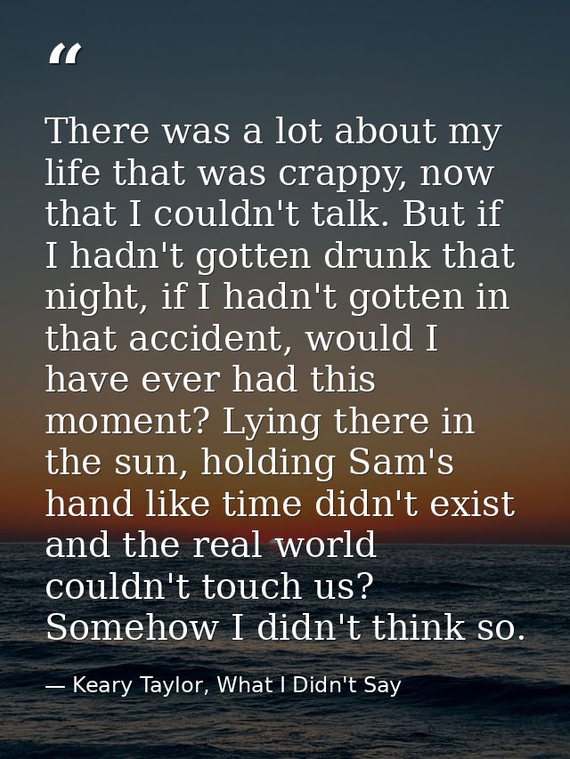 There was a lot about my life that was crappy, now that I couldn't talk. But if I hadn't gotten drunk that night, if I h — Keary Taylor, What I Didn't Say