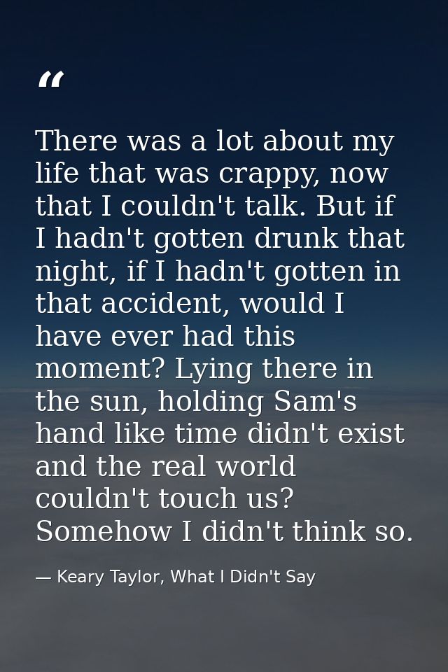 There was a lot about my life that was crappy, now that I couldn't talk. But if I hadn't gotten drunk that night, if I h — Keary Taylor, What I Didn't Say