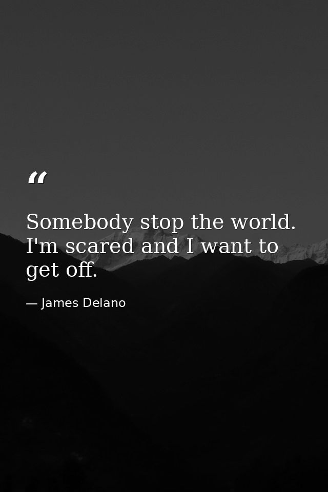 Somebody stop the world. I'm scared and I want to get off. — James Delano
