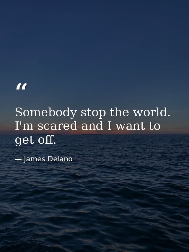 Somebody stop the world. I'm scared and I want to get off. — James Delano