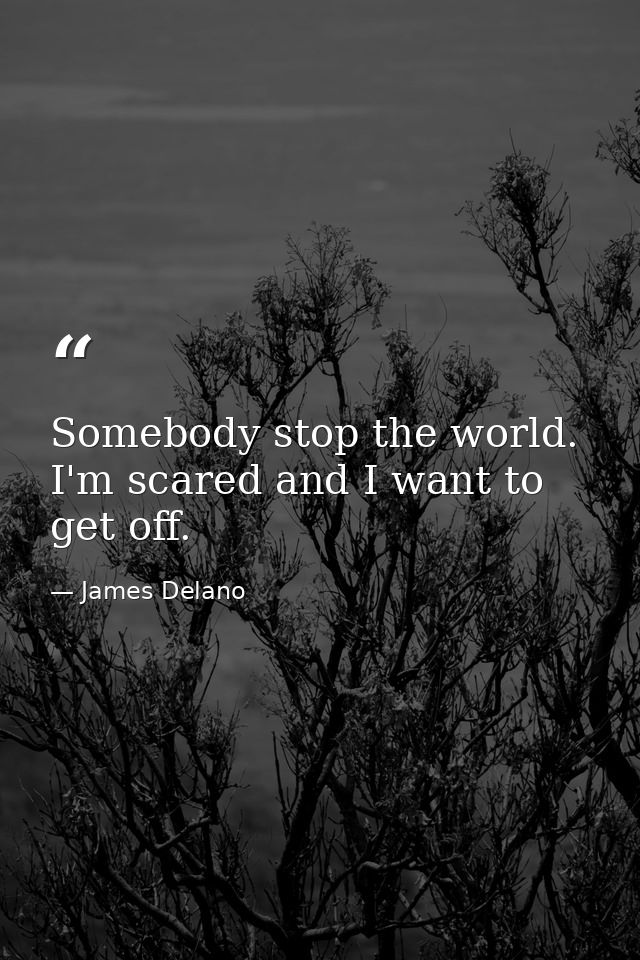 Somebody stop the world. I'm scared and I want to get off. — James Delano