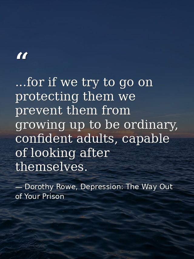 ...for if we try to go on protecting them we prevent them from growing up to be ordinary, confident adults, capable of l — Dorothy Rowe, Depression: The Way Out of Your Prison