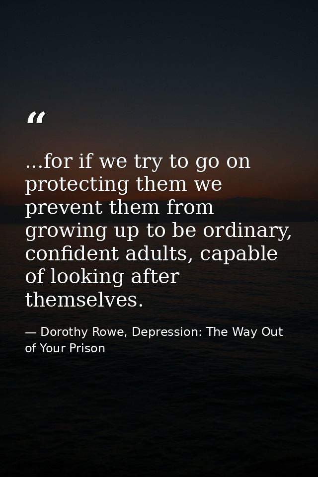 ...for if we try to go on protecting them we prevent them from growing up to be ordinary, confident adults, capable of l — Dorothy Rowe, Depression: The Way Out of Your Prison