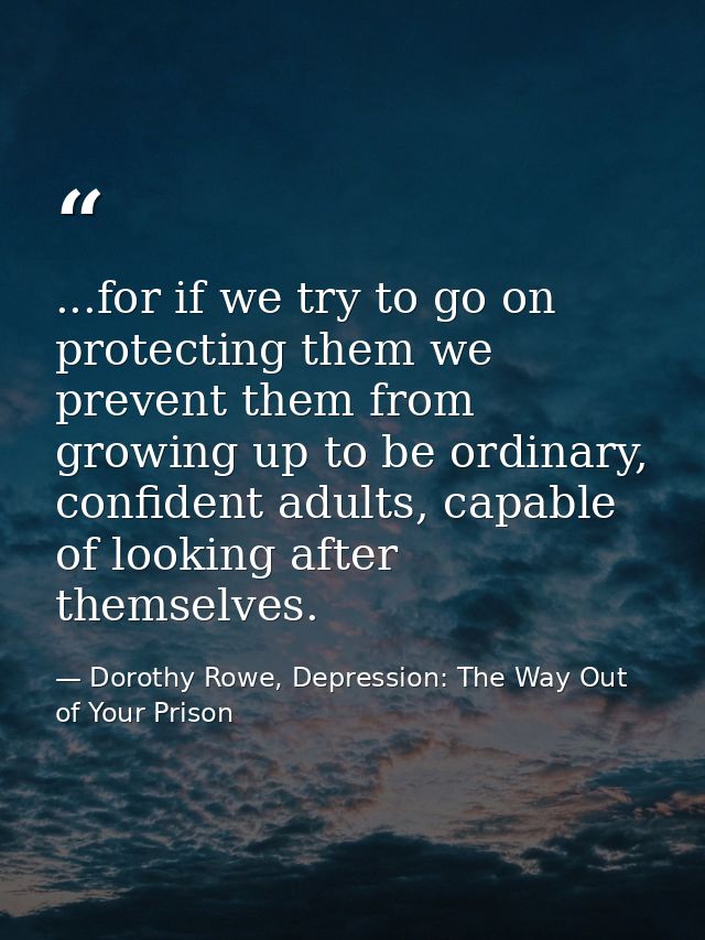 ...for if we try to go on protecting them we prevent them from growing up to be ordinary, confident adults, capable of l — Dorothy Rowe, Depression: The Way Out of Your Prison