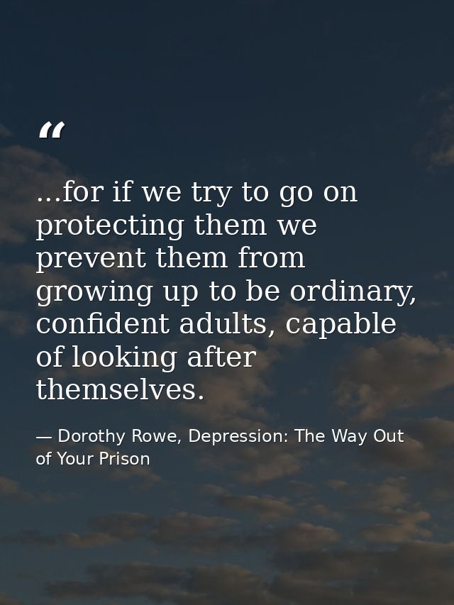 ...for if we try to go on protecting them we prevent them from growing up to be ordinary, confident adults, capable of l — Dorothy Rowe, Depression: The Way Out of Your Prison