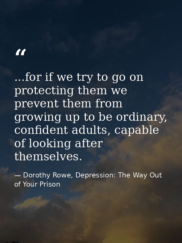 ...for if we try to go on protecting them we prevent them from growing up to be ordinary, confident adults, capable of l — Dorothy Rowe, Depression: The Way Out of Your Prison