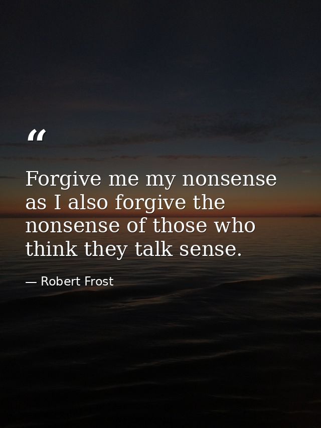 Forgive me my nonsense as I also forgive the nonsense of those who think they talk sense. — Robert Frost