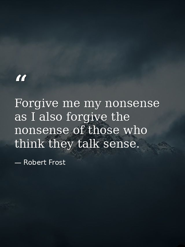 Forgive me my nonsense as I also forgive the nonsense of those who think they talk sense. — Robert Frost