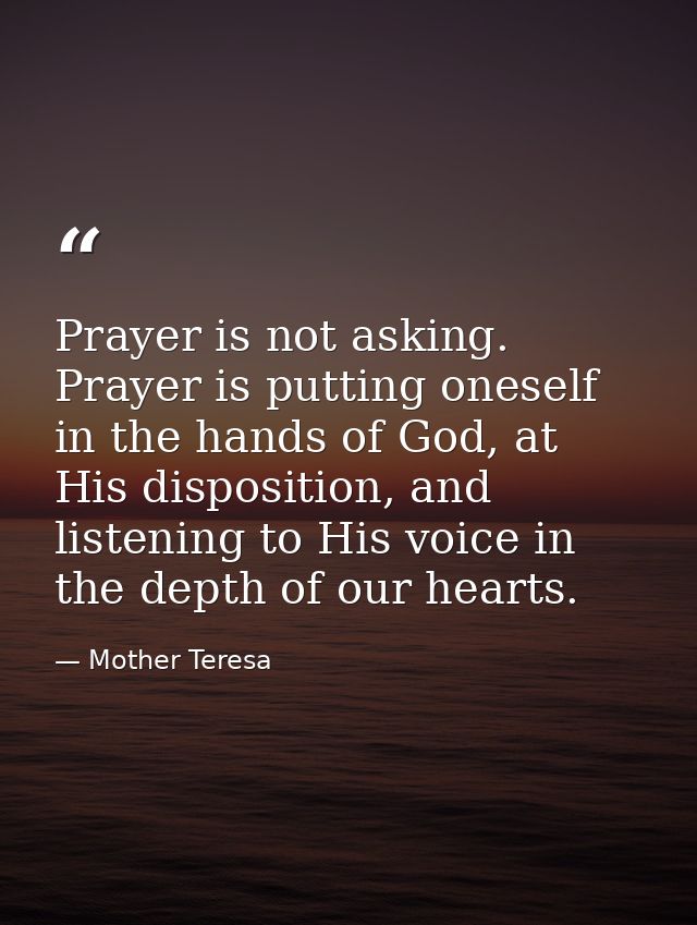 Prayer is not asking. Prayer is putting oneself in the hands of God, at His disposition, and listening to His voice in t — Mother Teresa