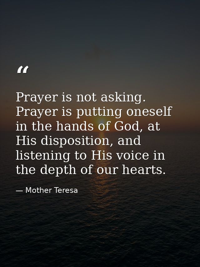 Prayer is not asking. Prayer is putting oneself in the hands of God, at His disposition, and listening to His voice in t — Mother Teresa