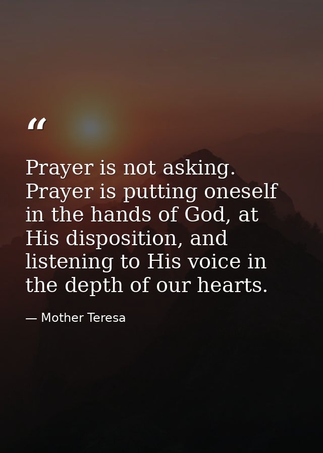 Prayer is not asking. Prayer is putting oneself in the hands of God, at His disposition, and listening to His voice in t — Mother Teresa