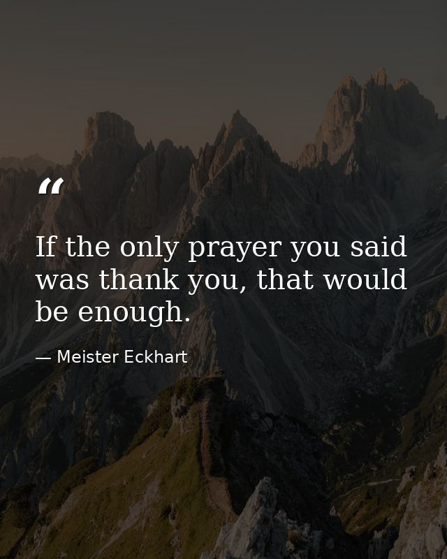 If the only prayer you said was thank you, that would be enough. — Meister Eckhart