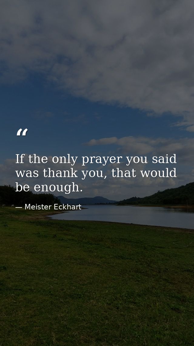 If the only prayer you said was thank you, that would be enough. — Meister Eckhart