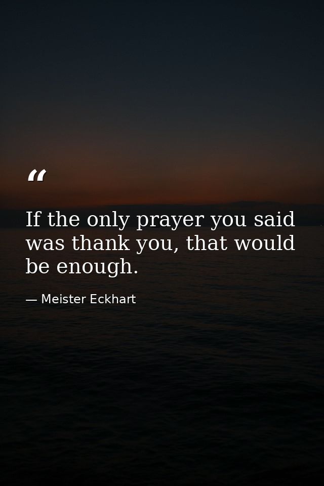 If the only prayer you said was thank you, that would be enough. — Meister Eckhart