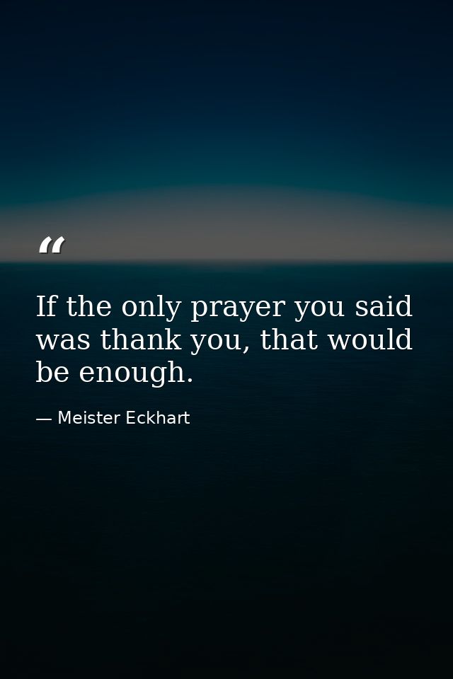 If the only prayer you said was thank you, that would be enough. — Meister Eckhart