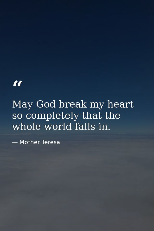 May God break my heart so completely that the whole world falls in. — Mother Teresa